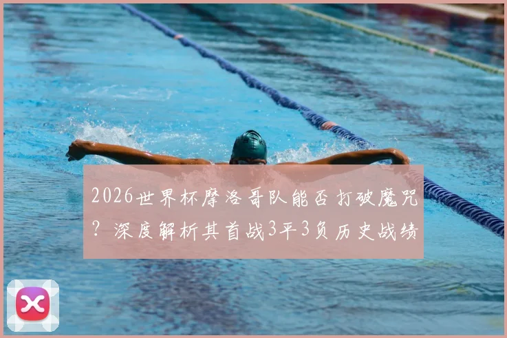 2026世界杯摩洛哥队能否打破魔咒?深度解析其首战3平3负历史战绩与未来前景