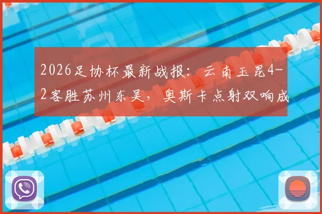 2026足协杯最新战报：云南玉昆4-2客胜苏州东吴，奥斯卡点射双响成关键，爆冷晋级引热议