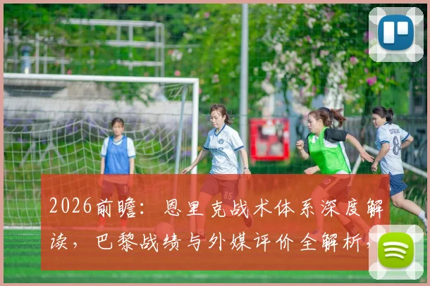 2026前瞻：恩里克战术体系深度解读，巴黎战绩与外媒评价全解析，对比瓜帅看其世界杯前景