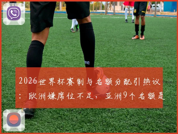 2026世界杯赛制与名额分配引热议：欧洲嫌席位不足，亚洲9个名额是否过多？