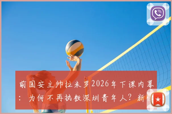 前国安主帅拉米罗2026年下课内幕：为何不再执教深圳青年人？新任主教练人选前瞻
