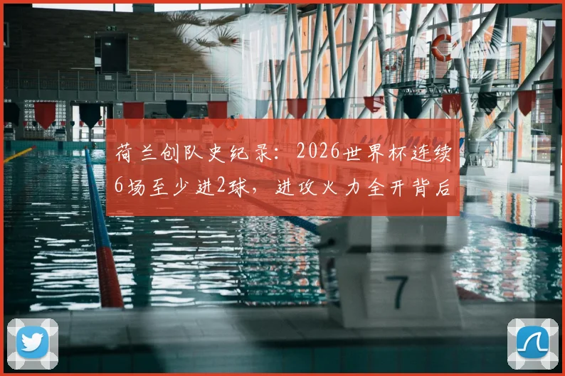 荷兰创队史纪录：2026世界杯连续6场至少进2球，进攻火力全开背后有何秘诀？