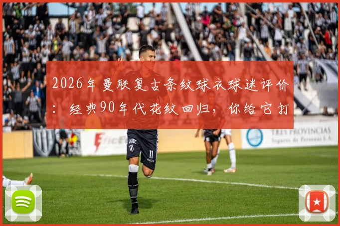 2026年曼联复古条纹球衣球迷评价:经典90年代花纹回归,你给它打几分?