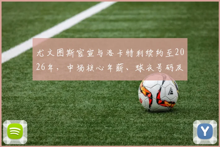 尤文图斯官宣与洛卡特利续约至2026年,中场核心年薪、球衣号码及未来阵容解析
