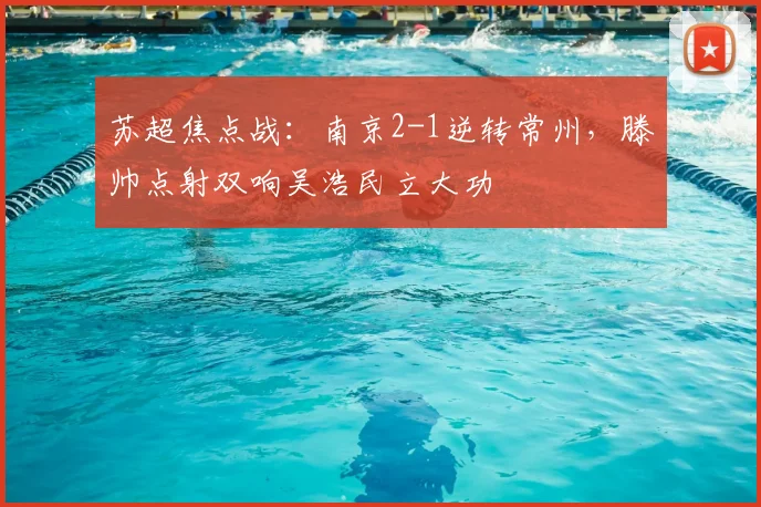 苏超焦点战：南京2-1逆转常州，滕帅点射双响吴浩民立大功