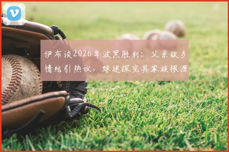 伊布谈2026年波黑胜利：父亲故乡情结引热议，球迷探究其家族根源与足球情怀