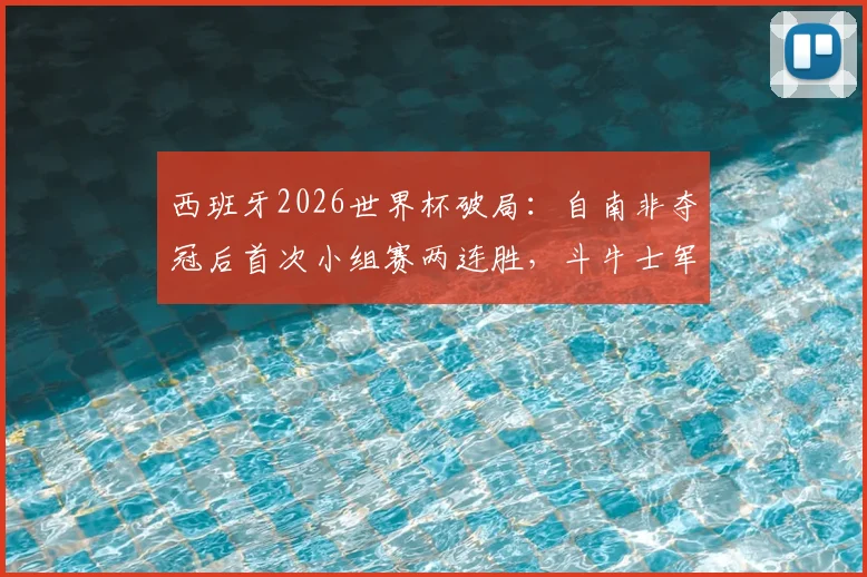西班牙2026世界杯破局：自南非夺冠后首次小组赛两连胜，斗牛士军团强势回归背后原因分析