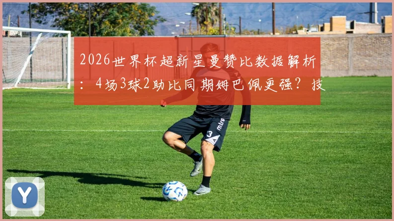 2026世界杯超新星曼赞比数据解析：4场3球2助比同期姆巴佩更强？技术特点与未来前景深度分析