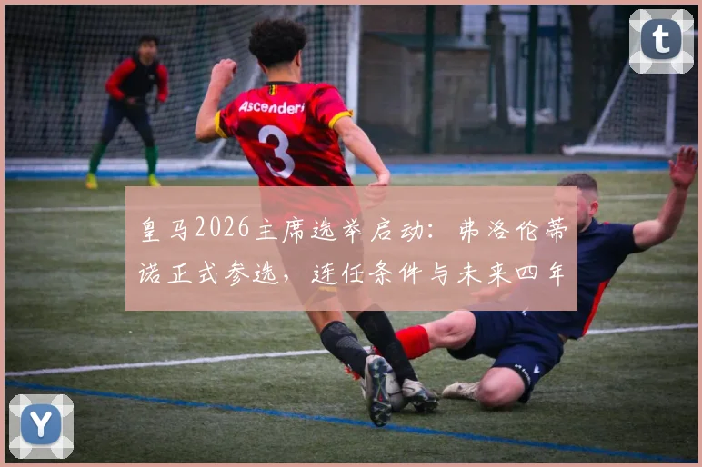 皇马2026主席选举启动：弗洛伦蒂诺正式参选，连任条件与未来四年规划引关注