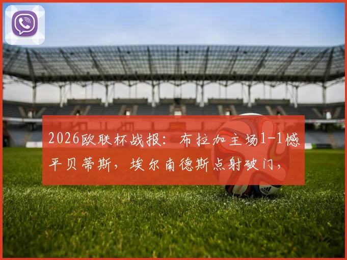 2026欧联杯战报:布拉加主场1-1憾平贝蒂斯,埃尔南德斯点射破门,安东尼补时险绝杀