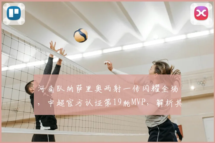 河南队纳萨里奥两射一传闪耀全场，中超官方认证第19轮MVP，解析其关键进球与球队作用