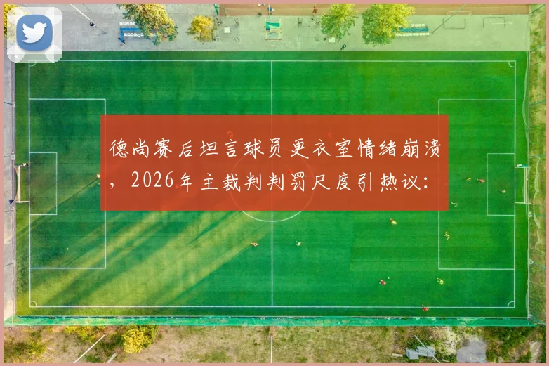 德尚赛后坦言球员更衣室情绪崩溃，2026年主裁判判罚尺度引热议：他到底合不合格？