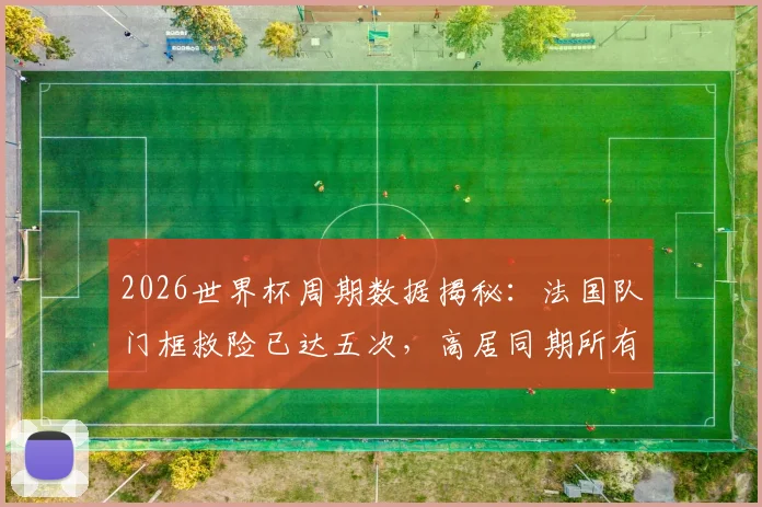 2026世界杯周期数据揭秘：法国队门框救险已达五次，高居同期所有球队榜首，是运气还是战术使然？