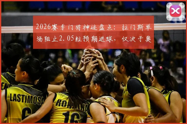 2026赛季门将神迹盘点：拉门斯单场阻止2.05粒预期进球，仅次于奥纳纳对战利物浦封神一战