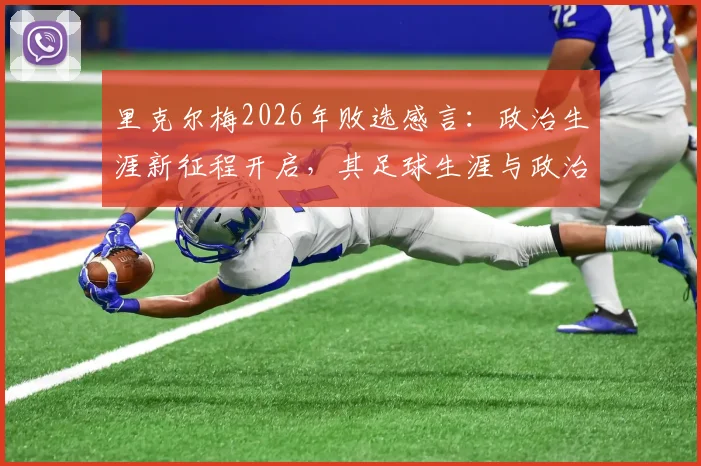 里克尔梅2026年败选感言:政治生涯新征程开启,其足球生涯与政治理念深度剖析