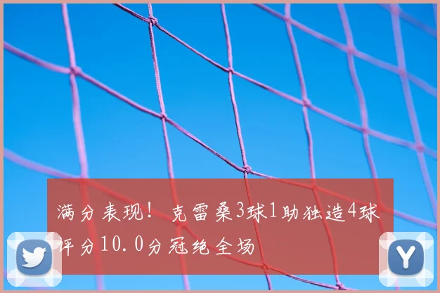 满分表现！克雷桑3球1助独造4球 评分10.0分冠绝全场
