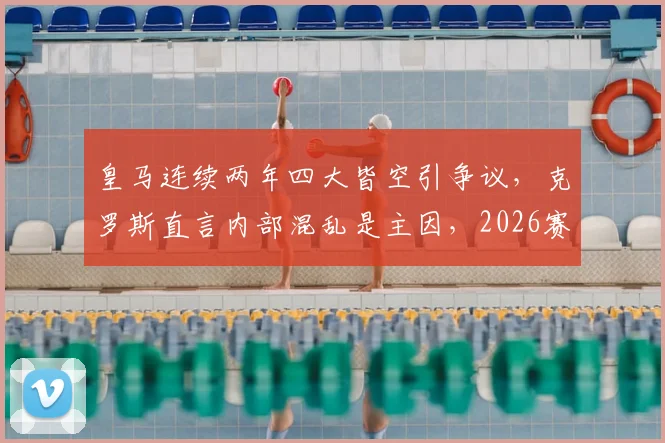 皇马连续两年四大皆空引争议，克罗斯直言内部混乱是主因，2026赛季将如何破局？