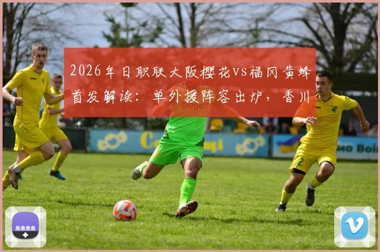 2026年日职联大阪樱花vs福冈黄蜂首发解读：单外援阵容出炉，香川真司未进先发引热议