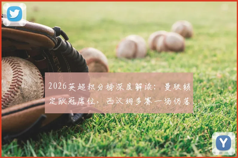 2026英超积分榜深度解读：曼联锁定欧冠席位，西汉姆多赛一场仍落后热刺2分，末轮争四悬念何在？