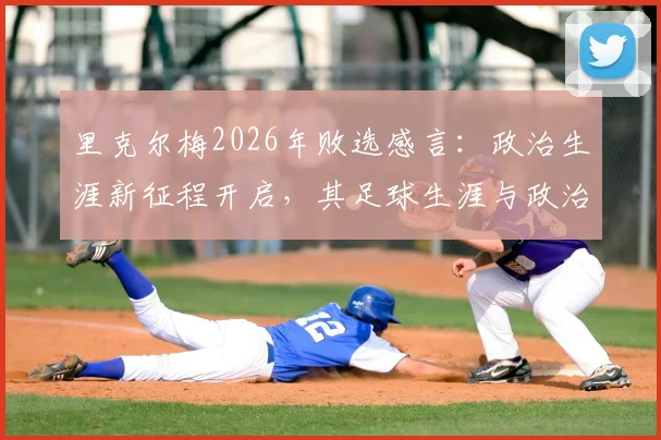 里克尔梅2026年败选感言：政治生涯新征程开启，其足球生涯与政治理念深度剖析