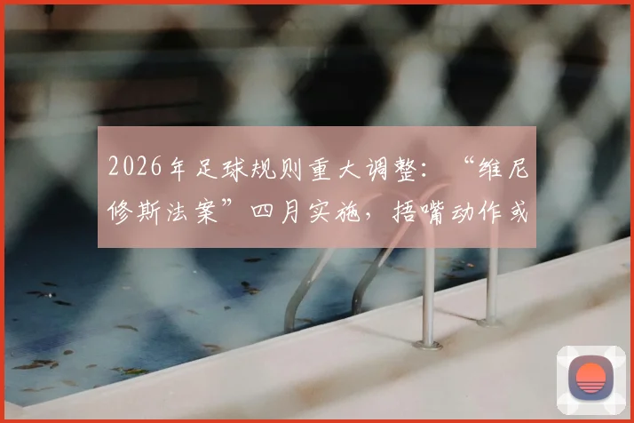 2026年足球规则重大调整:“维尼修斯法案”四月实施,捂嘴动作或导致红牌罚下