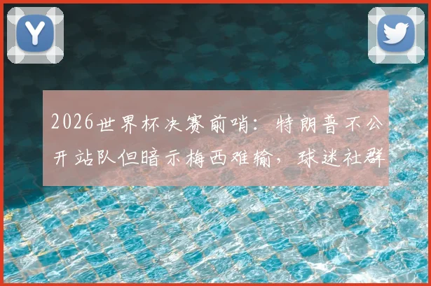 2026世界杯决赛前哨:特朗普不公开站队但暗示梅西难输,球迷社群热议背后看点