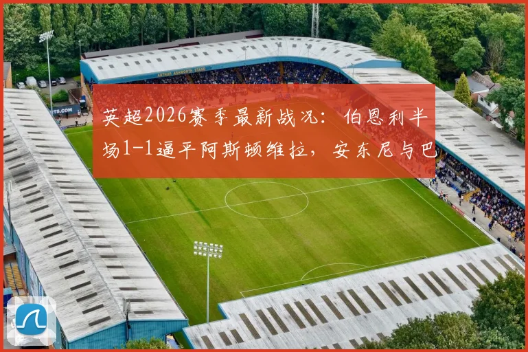 英超2026赛季最新战况：伯恩利半场1-1逼平阿斯顿维拉，安东尼与巴克利各入一球，附全场数据统计及战术解读
