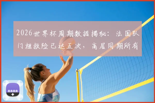 2026世界杯周期数据揭秘:法国队门框救险已达五次,高居同期所有球队榜首,是运气还是战术使然?