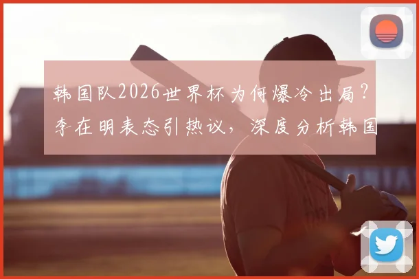 韩国队2026世界杯为何爆冷出局？李在明表态引热议，深度分析韩国足球现状