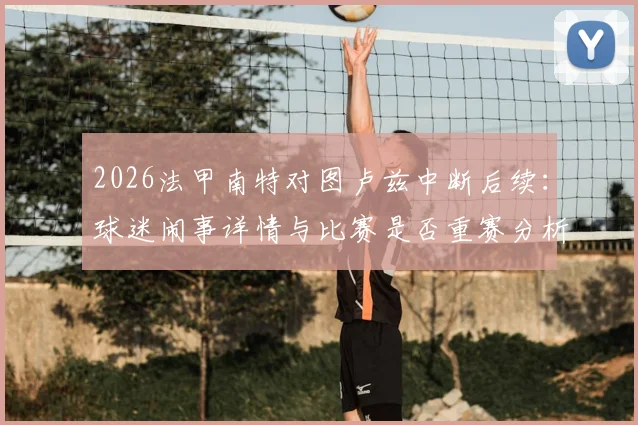 2026法甲南特对图卢兹中断后续:球迷闹事详情与比赛是否重赛分析