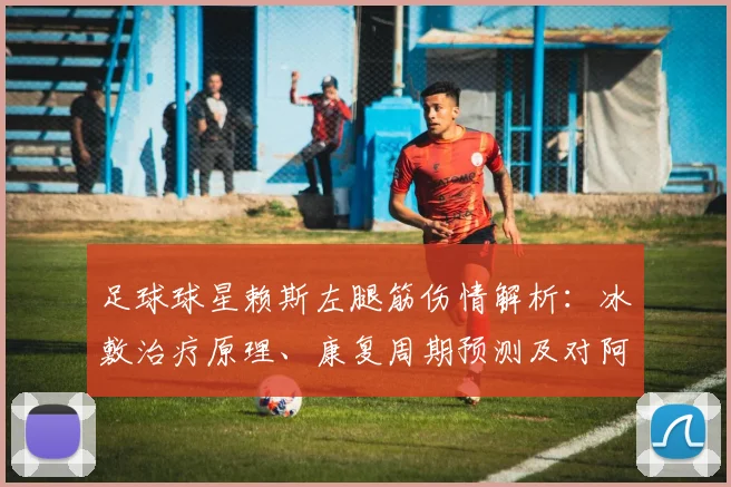 足球球星赖斯左腿筋伤情解析：冰敷治疗原理、康复周期预测及对阿森纳2026赛季影响