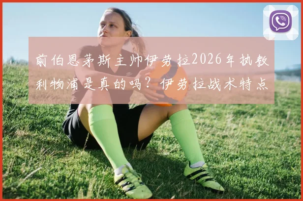 前伯恩茅斯主帅伊劳拉2026年执教利物浦是真的吗？伊劳拉战术特点与利物浦适配性深度分析