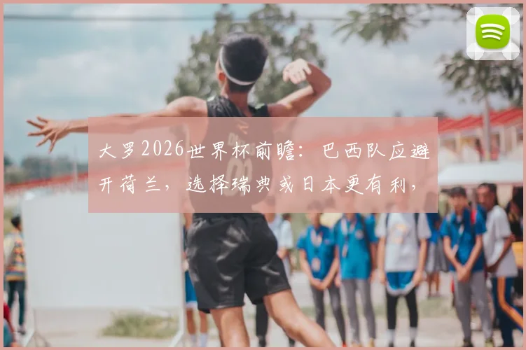 大罗2026世界杯前瞻：巴西队应避开荷兰，选择瑞典或日本更有利，战术分析与对手评估