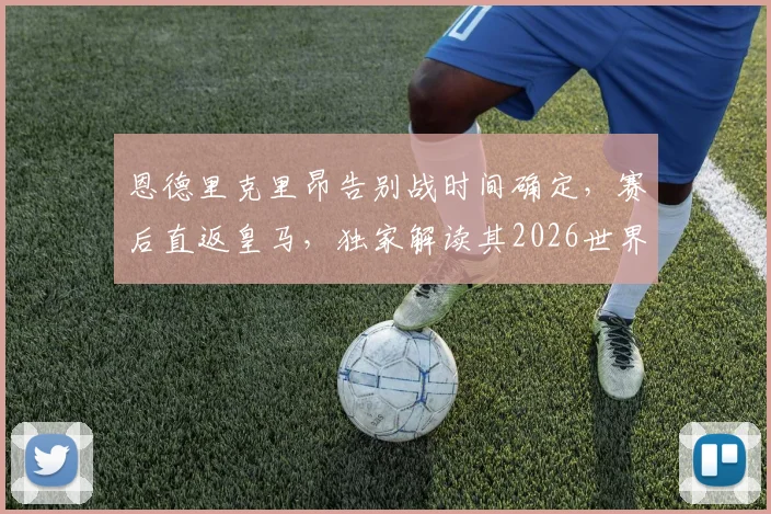 恩德里克里昂告别战时间确定，赛后直返皇马，独家解读其2026世界杯备战计划与前景