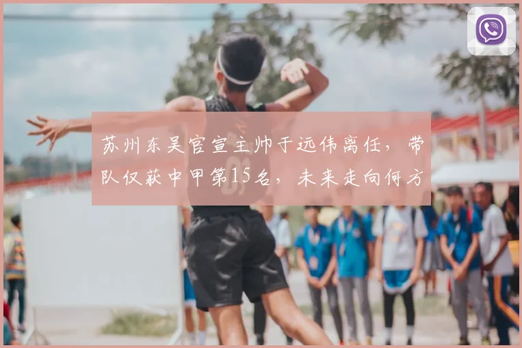 苏州东吴官宣主帅于远伟离任,带队仅获中甲第15名,未来走向何方