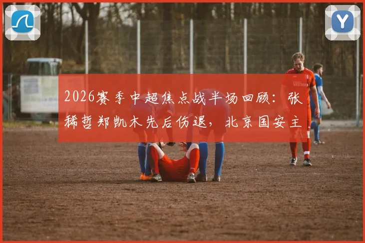 2026赛季中超焦点战半场回顾:张稀哲郑凯木先后伤退,北京国安主场0-0暂平武汉三镇,战术博弈与突发状况解析