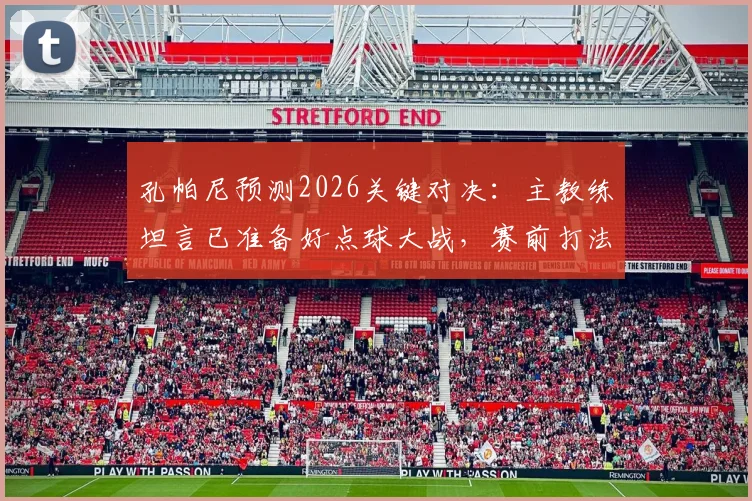 孔帕尼预测2026关键对决:主教练坦言已准备好点球大战,赛前打法分析出炉