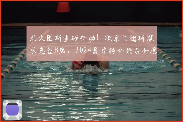 尤文图斯重磅行动！联系门德斯谋求免签B席，2024夏季转会能否如愿以偿？