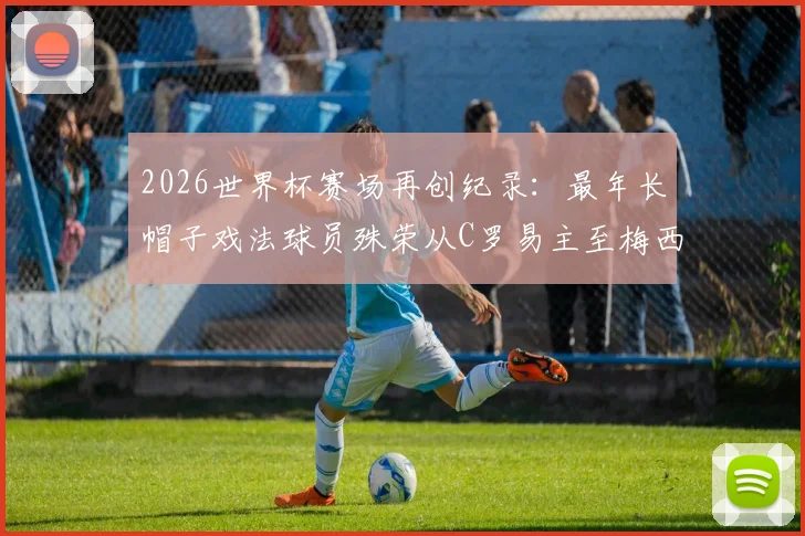 2026世界杯赛场再创纪录：最年长帽子戏法球员殊荣从C罗易主至梅西，回顾双雄传奇时刻与数据解析