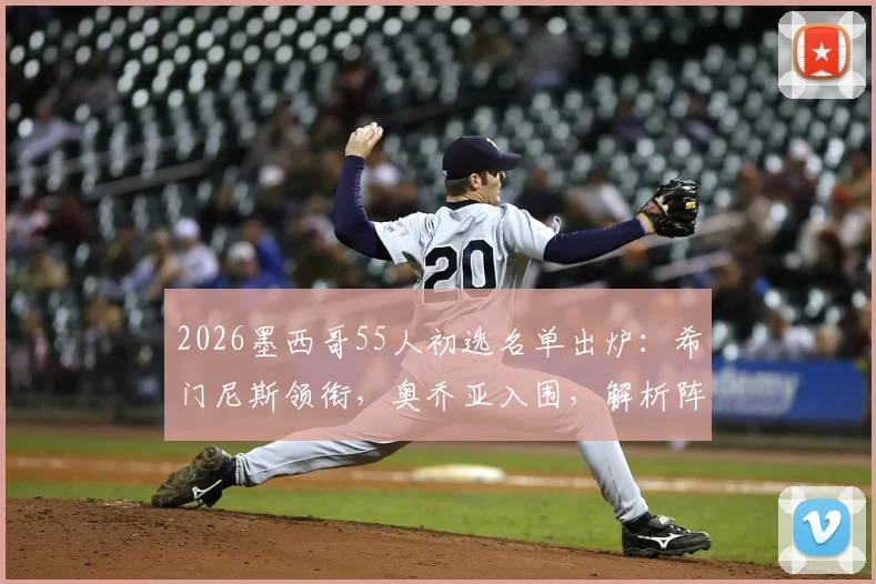2026墨西哥55人初选名单出炉：希门尼斯领衔，奥乔亚入围，解析阵容新老变化与世界杯前景