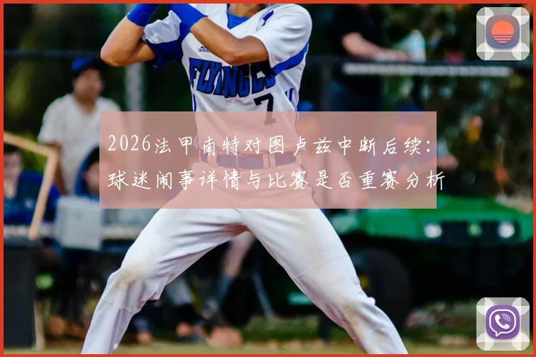 2026法甲南特对图卢兹中断后续：球迷闹事详情与比赛是否重赛分析