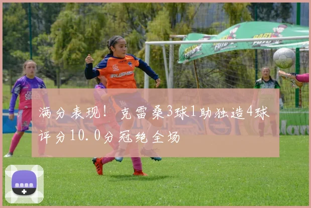 满分表现！克雷桑3球1助独造4球 评分10.0分冠绝全场