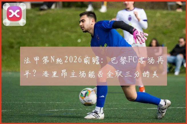 法甲第N轮2026前瞻：巴黎FC客场再平？洛里昂主场能否全取三分的关键解析