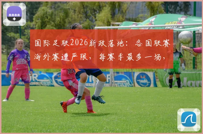 国际足联2026新政落地：各国联赛海外赛遭严限，每赛季最多一场，英超西甲影响几何？