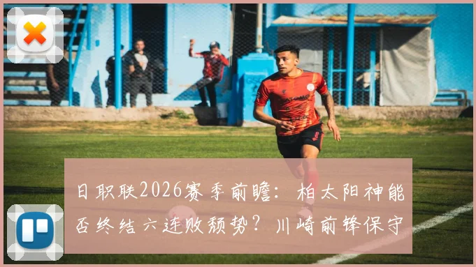 日职联2026赛季前瞻：柏太阳神能否终结六连败颓势？川崎前锋保守战术利弊深度剖析