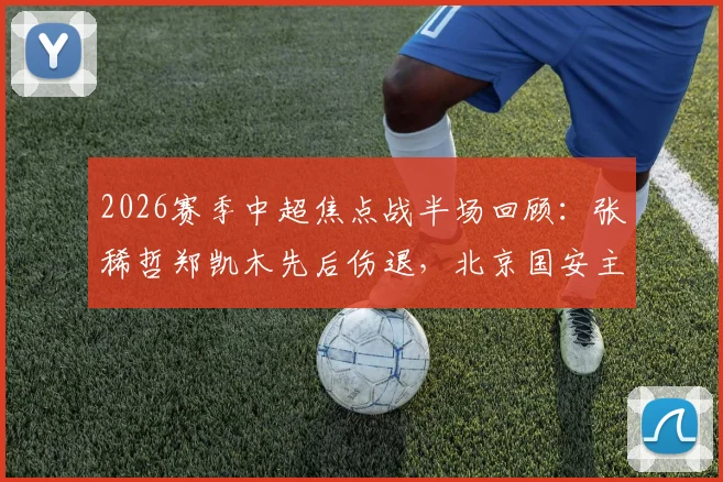 2026赛季中超焦点战半场回顾：张稀哲郑凯木先后伤退，北京国安主场0-0暂平武汉三镇，战术博弈与突发状况解析