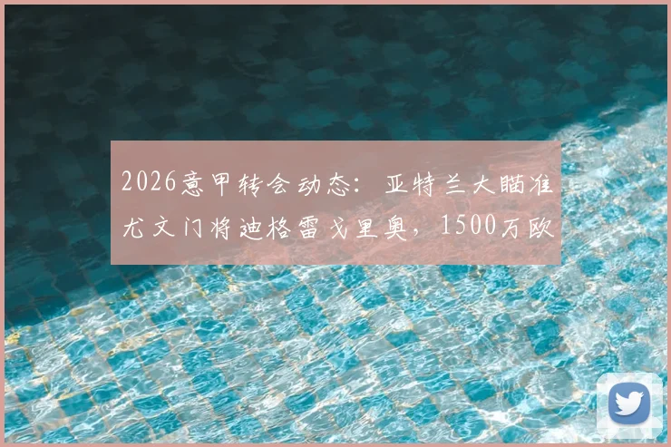 2026意甲转会动态：亚特兰大瞄准尤文门将迪格雷戈里奥，1500万欧要价成焦点，最新进展与潜在交易分析
