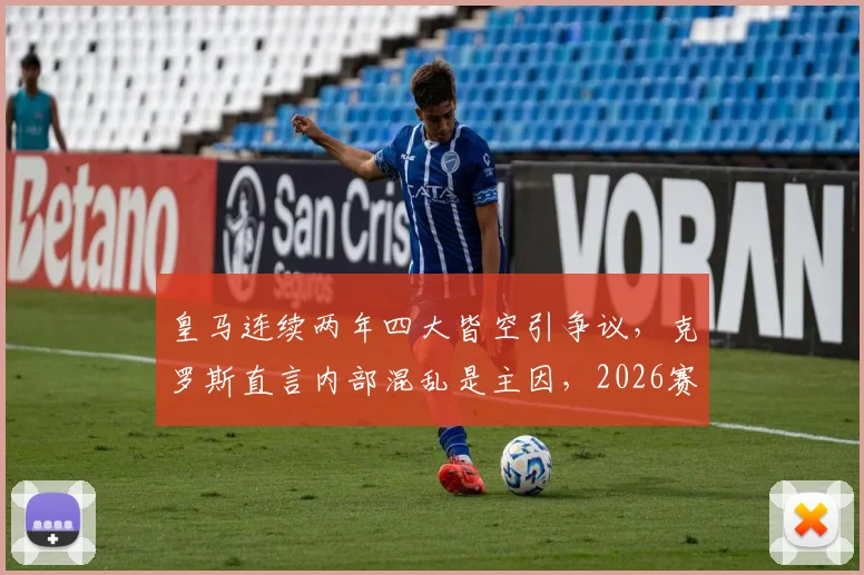 皇马连续两年四大皆空引争议，克罗斯直言内部混乱是主因，2026赛季将如何破局？