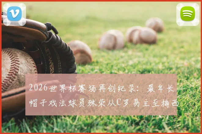 2026世界杯赛场再创纪录：最年长帽子戏法球员殊荣从C罗易主至梅西，回顾双雄传奇时刻与数据解析