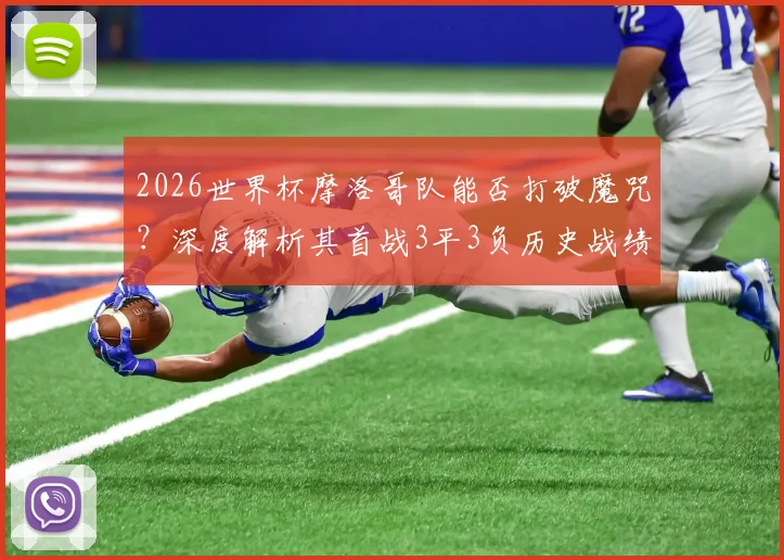 2026世界杯摩洛哥队能否打破魔咒？深度解析其首战3平3负历史战绩与未来前景